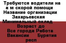 Требуются водители на а/м скорой помощи. › Название организации ­ Захарьевская 8 › Минимальный оклад ­ 60 000 › Возраст до ­ 60 - Все города Работа » Вакансии   . Бурятия респ.